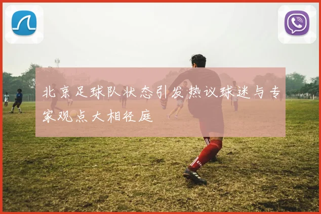 北京足球队状态引发热议球迷与专家观点大相径庭