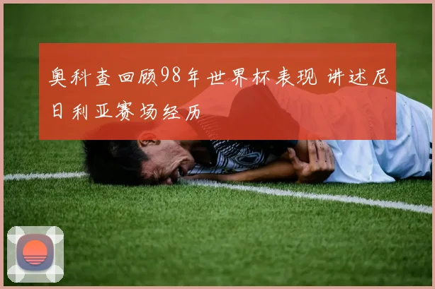 奥科查回顾98年世界杯表现 讲述尼日利亚赛场经历
