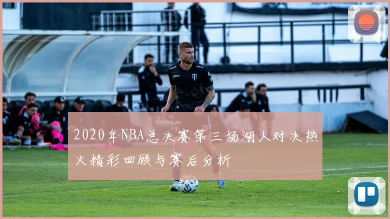 2020年NBA总决赛第三场湖人对决热火精彩回顾与赛后分析