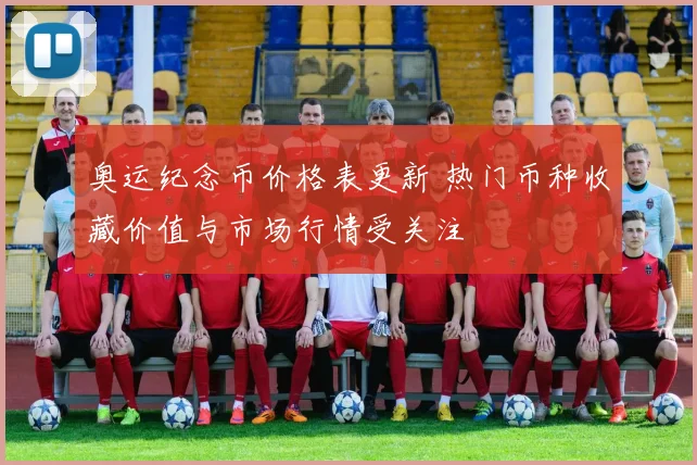 奥运纪念币价格表更新 热门币种收藏价值与市场行情受关注